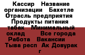 Кассир › Название организации ­ Бахетле › Отрасль предприятия ­ Продукты питания, табак › Минимальный оклад ­ 1 - Все города Работа » Вакансии   . Тыва респ.,Ак-Довурак г.